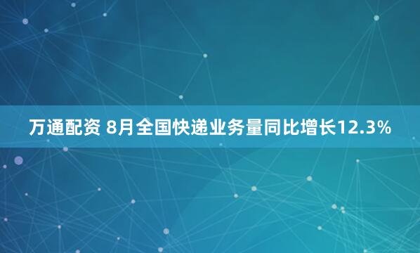 萬(wàn)通配資 8月全國(guó)快遞業(yè)務(wù)量同比增長(zhǎng)12.3%