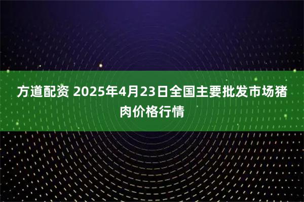 方道配資 2025年4月23日全國(guó)主要批發(fā)市場(chǎng)豬肉價(jià)格行情