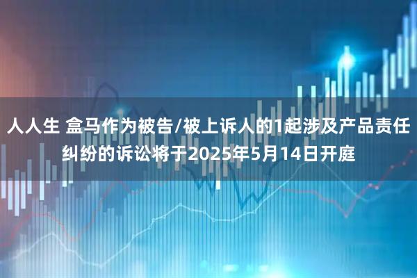 人人生 盒馬作為被告/被上訴人的1起涉及產(chǎn)品責(zé)任糾紛的訴訟將于2025年5月14日開(kāi)庭