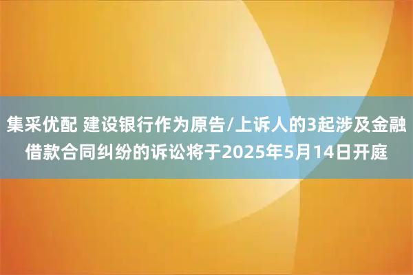 集采優(yōu)配 建設(shè)銀行作為原告/上訴人的3起涉及金融借款合同糾紛的訴訟將于2025年5月14日開(kāi)庭