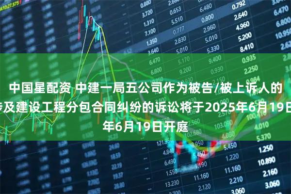 中國(guó)星配資 中建一局五公司作為被告/被上訴人的1起涉及建設(shè)工程分包合同糾紛的訴訟將于2025年6月19日開(kāi)庭