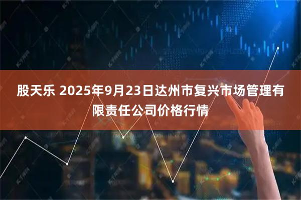 股天樂(lè) 2025年9月23日達(dá)州市復(fù)興市場(chǎng)管理有限責(zé)任公司價(jià)格行情