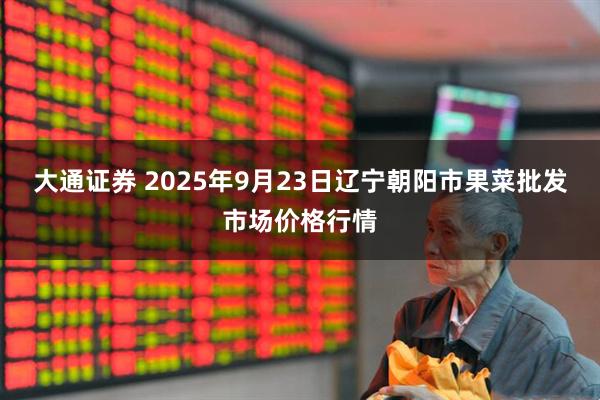大通證券 2025年9月23日遼寧朝陽(yáng)市果菜批發(fā)市場(chǎng)價(jià)格行情