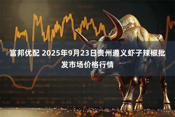 富邦優(yōu)配 2025年9月23日貴州遵義蝦子辣椒批發(fā)市場(chǎng)價(jià)格行情