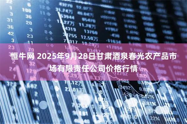 恒牛網(wǎng) 2025年9月28日甘肅酒泉春光農(nóng)產(chǎn)品市場(chǎng)有限責(zé)任公司價(jià)格行情